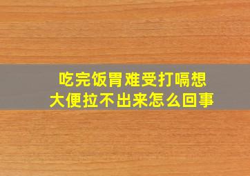 吃完饭胃难受打嗝想大便拉不出来怎么回事