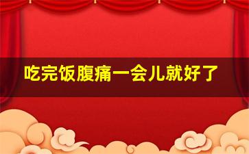 吃完饭腹痛一会儿就好了