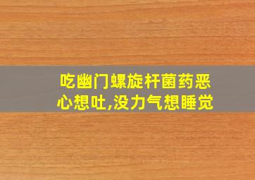 吃幽门螺旋杆菌药恶心想吐,没力气想睡觉