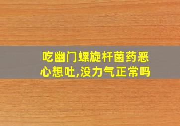 吃幽门螺旋杆菌药恶心想吐,没力气正常吗