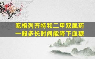 吃格列齐特和二甲双胍药一般多长时间能降下血糖