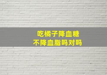 吃橘子降血糖不降血脂吗对吗