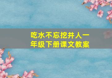 吃水不忘挖井人一年级下册课文教案