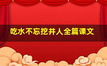 吃水不忘挖井人全篇课文