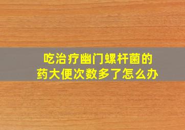 吃治疗幽门螺杆菌的药大便次数多了怎么办