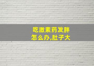 吃激素药发胖怎么办,肚子大