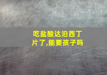 吃盐酸达泊西丁片了,能要孩子吗