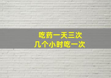 吃药一天三次几个小时吃一次