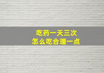 吃药一天三次怎么吃合理一点