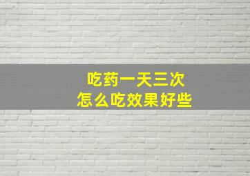 吃药一天三次怎么吃效果好些