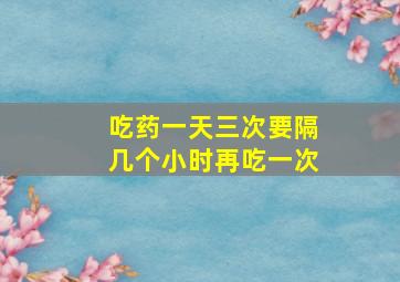 吃药一天三次要隔几个小时再吃一次