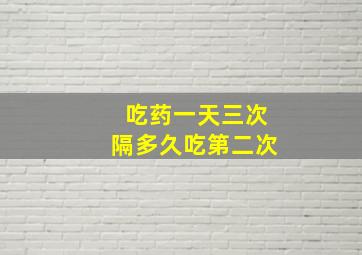 吃药一天三次隔多久吃第二次