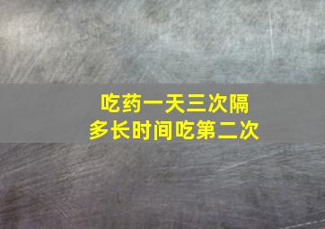 吃药一天三次隔多长时间吃第二次