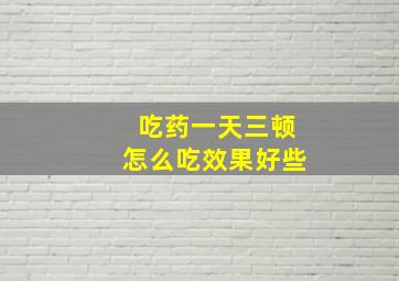 吃药一天三顿怎么吃效果好些