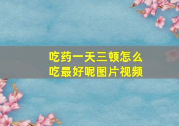 吃药一天三顿怎么吃最好呢图片视频