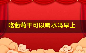 吃葡萄干可以喝水吗早上