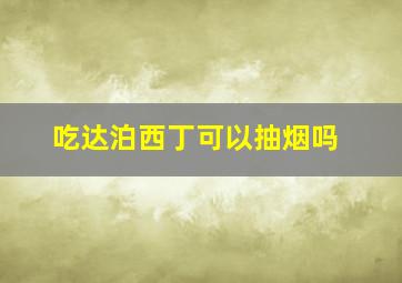 吃达泊西丁可以抽烟吗