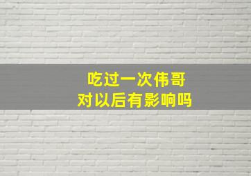 吃过一次伟哥对以后有影响吗