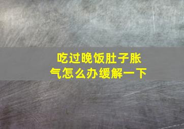 吃过晚饭肚子胀气怎么办缓解一下