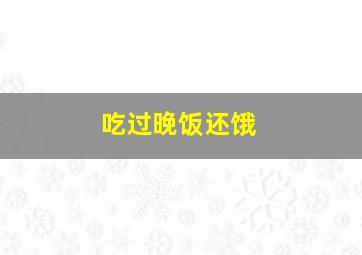 吃过晚饭还饿