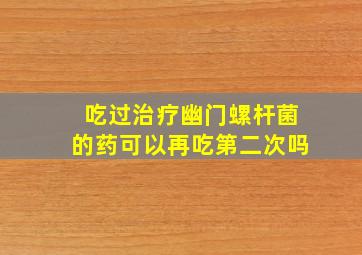 吃过治疗幽门螺杆菌的药可以再吃第二次吗