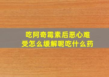 吃阿奇霉素后恶心难受怎么缓解呢吃什么药