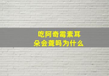 吃阿奇霉素耳朵会聋吗为什么