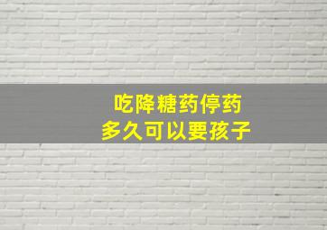 吃降糖药停药多久可以要孩子