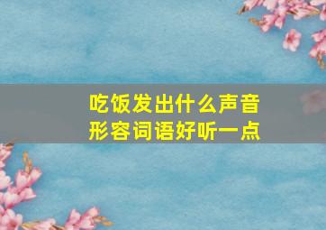 吃饭发出什么声音形容词语好听一点