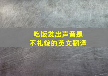 吃饭发出声音是不礼貌的英文翻译