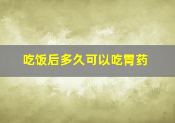 吃饭后多久可以吃胃药