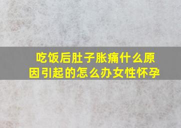 吃饭后肚子胀痛什么原因引起的怎么办女性怀孕