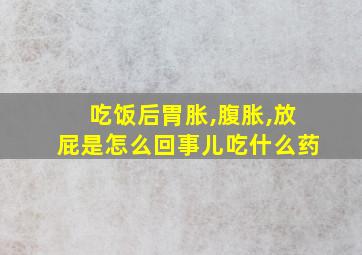 吃饭后胃胀,腹胀,放屁是怎么回事儿吃什么药