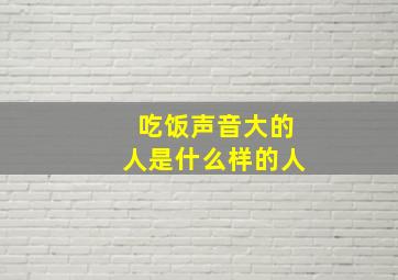 吃饭声音大的人是什么样的人