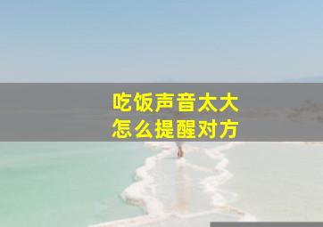 吃饭声音太大怎么提醒对方