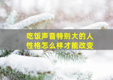 吃饭声音特别大的人性格怎么样才能改变