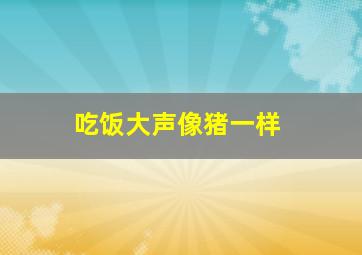 吃饭大声像猪一样