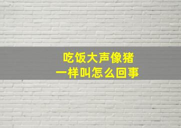 吃饭大声像猪一样叫怎么回事