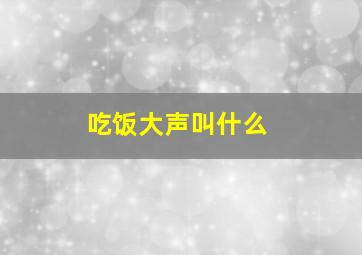 吃饭大声叫什么