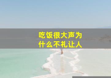 吃饭很大声为什么不礼让人