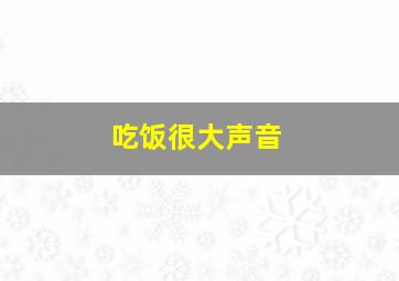 吃饭很大声音