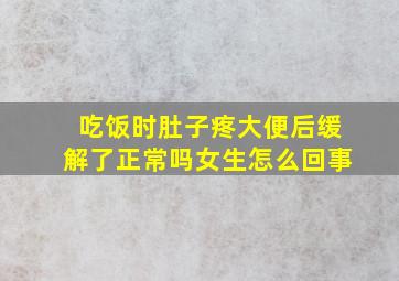 吃饭时肚子疼大便后缓解了正常吗女生怎么回事