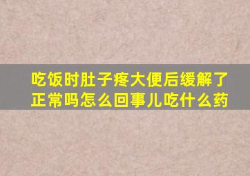 吃饭时肚子疼大便后缓解了正常吗怎么回事儿吃什么药