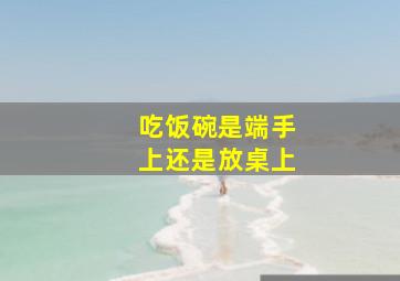 吃饭碗是端手上还是放桌上