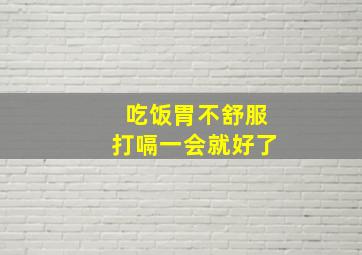 吃饭胃不舒服打嗝一会就好了