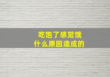 吃饱了感觉饿什么原因造成的