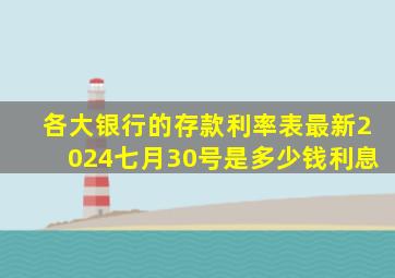 各大银行的存款利率表最新2024七月30号是多少钱利息