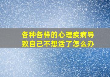 各种各样的心理疾病导致自己不想活了怎么办