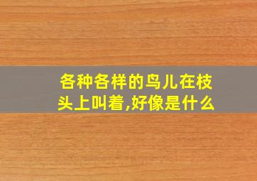 各种各样的鸟儿在枝头上叫着,好像是什么