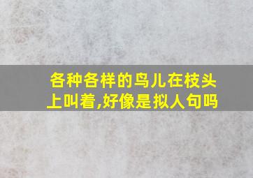 各种各样的鸟儿在枝头上叫着,好像是拟人句吗